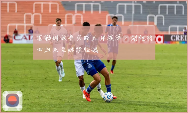 富勒姆放弃买断丘库埃泽计划他将回归米兰继续征战