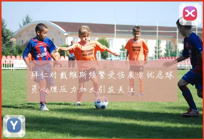 拜仁对戴维斯频繁受伤表示忧虑球员心理压力加大引发关注