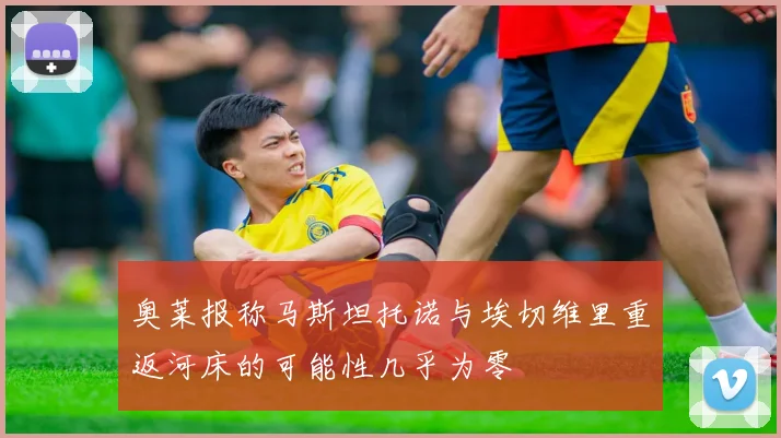 奥莱报称马斯坦托诺与埃切维里重返河床的可能性几乎为零