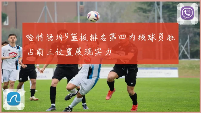 哈特场均9篮板排名第四内线球员独占前三位置展现实力