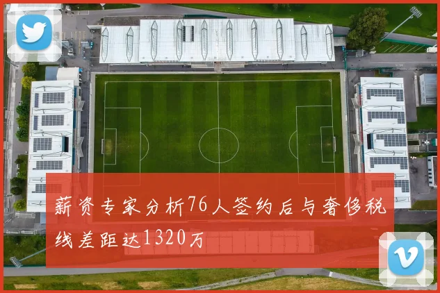 薪资专家分析76人签约后与奢侈税线差距达1320万
