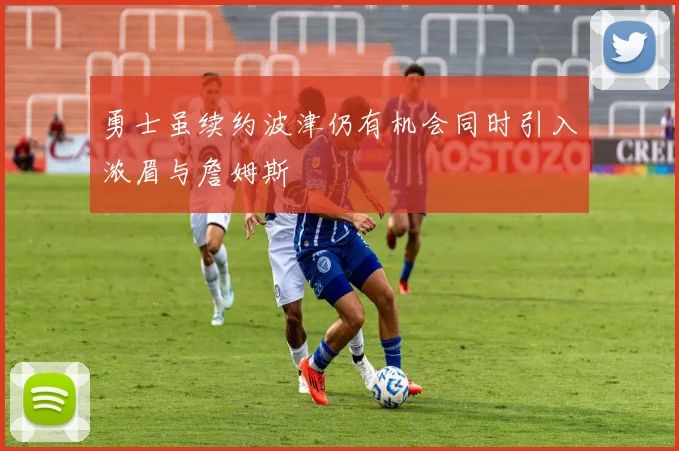 勇士虽续约波津仍有机会同时引入浓眉与詹姆斯