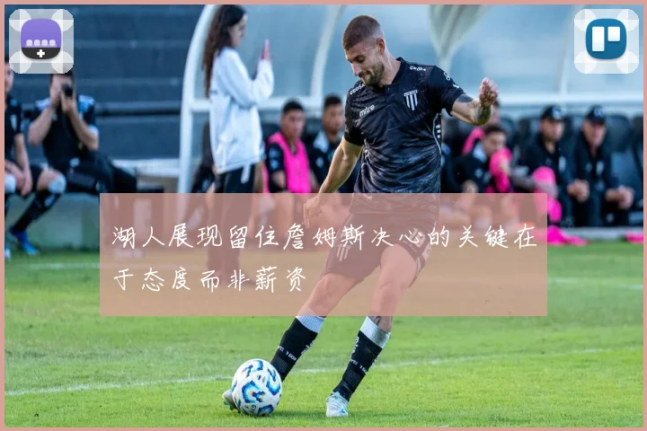 湖人展现留住詹姆斯决心的关键在于态度而非薪资