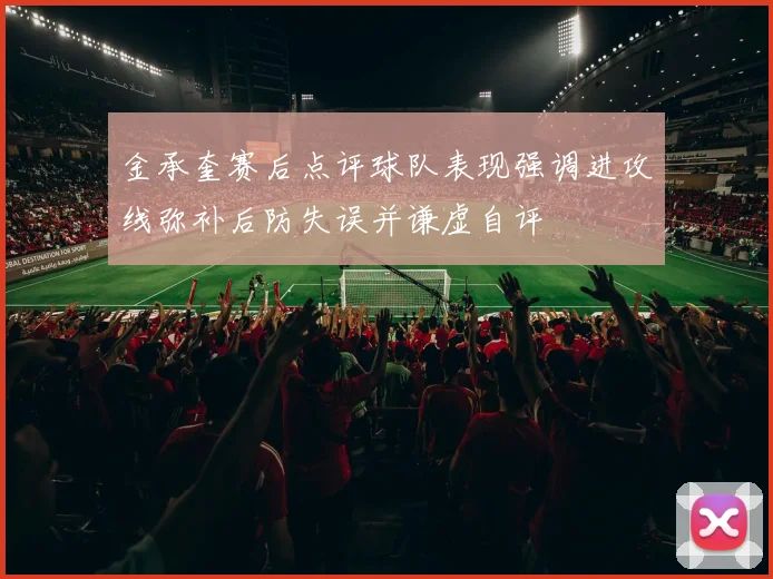 金承奎赛后点评球队表现强调进攻线弥补后防失误并谦虚自评