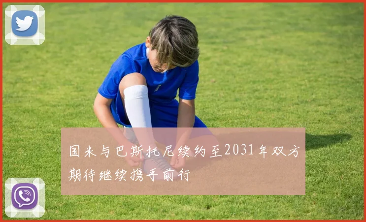 国米与巴斯托尼续约至2031年双方期待继续携手前行