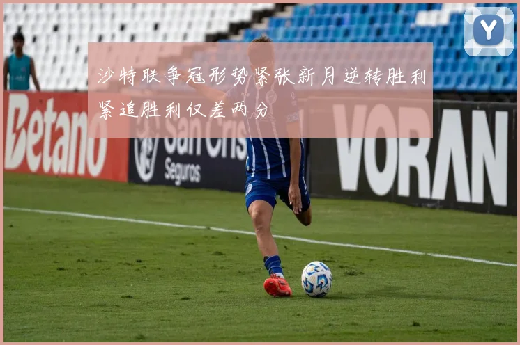 沙特联争冠形势紧张新月逆转胜利紧追胜利仅差两分