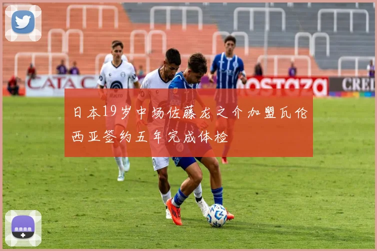 日本19岁中场佐藤龙之介加盟瓦伦西亚签约五年完成体检