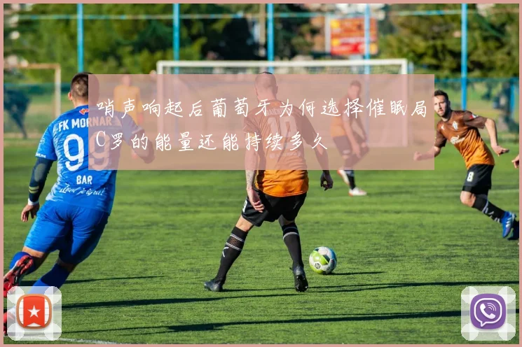 哨声响起后葡萄牙为何选择催眠局C罗的能量还能持续多久