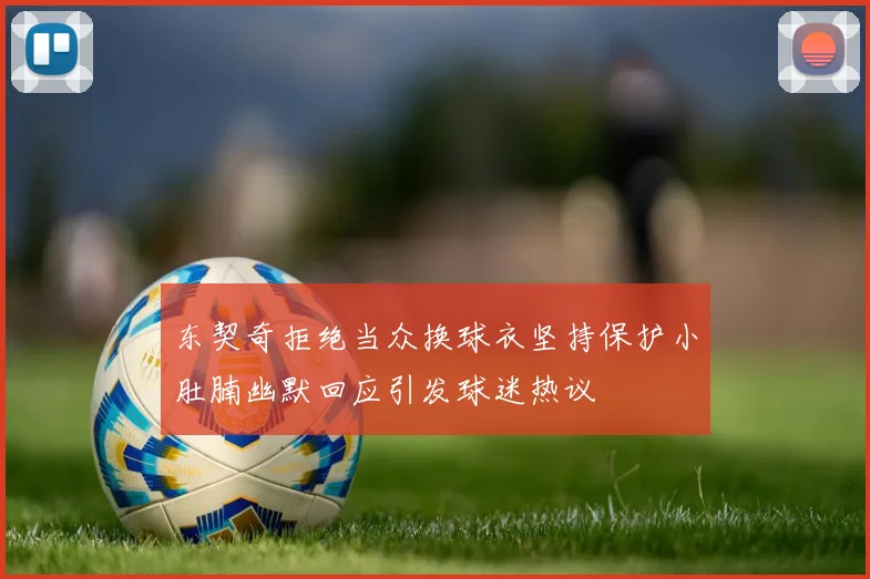 东契奇拒绝当众换球衣坚持保护小肚腩幽默回应引发球迷热议