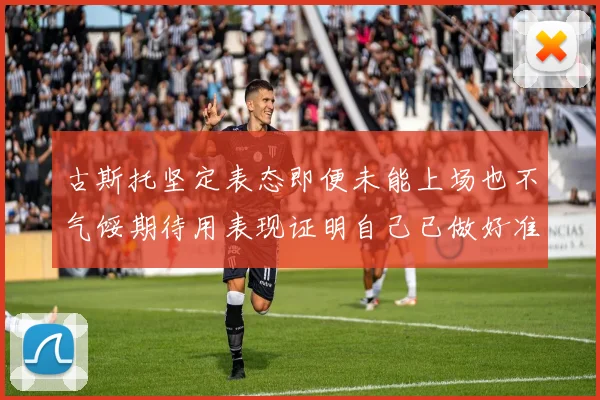 古斯托坚定表态即便未能上场也不气馁期待用表现证明自己已做好准备