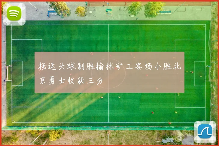 杨运头球制胜榆林矿工客场小胜北京勇士收获三分