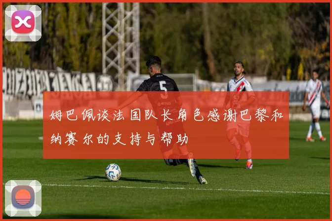 姆巴佩谈法国队长角色感谢巴黎和纳赛尔的支持与帮助