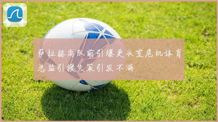 萨拉赫离队前引爆更衣室危机体育总监引援失策引发不满