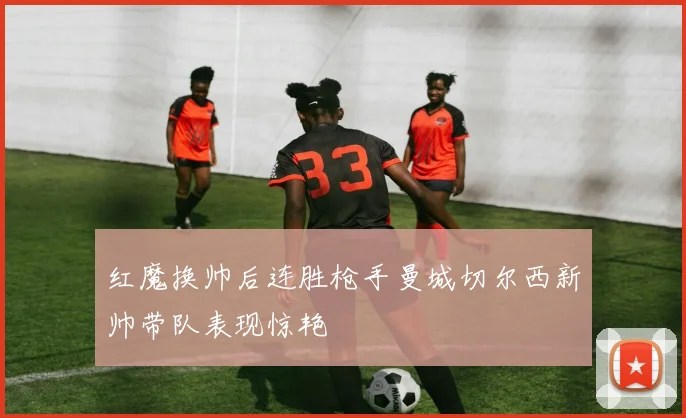 红魔换帅后连胜枪手曼城切尔西新帅带队表现惊艳