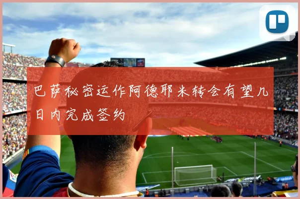 巴萨秘密运作阿德耶米转会有望几日内完成签约