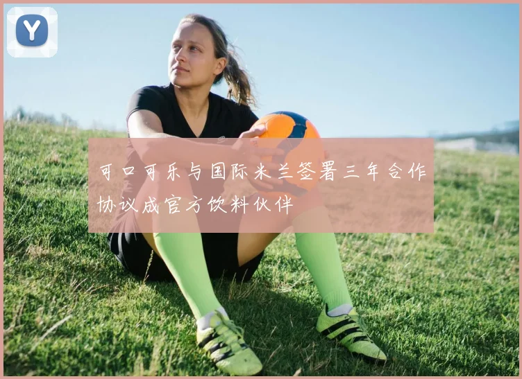 可口可乐与国际米兰签署三年合作协议成官方饮料伙伴