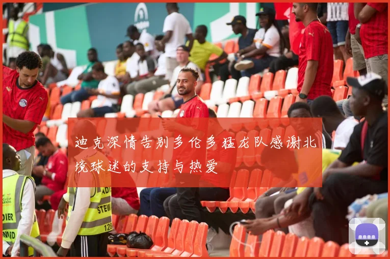迪克深情告别多伦多猛龙队感谢北境球迷的支持与热爱