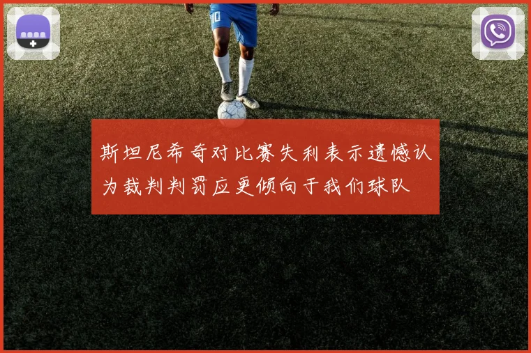 斯坦尼希奇对比赛失利表示遗憾认为裁判判罚应更倾向于我们球队