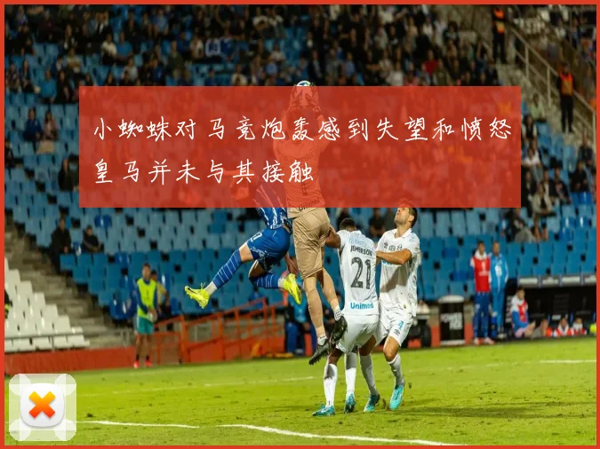 小蜘蛛对马竞炮轰感到失望和愤怒皇马并未与其接触