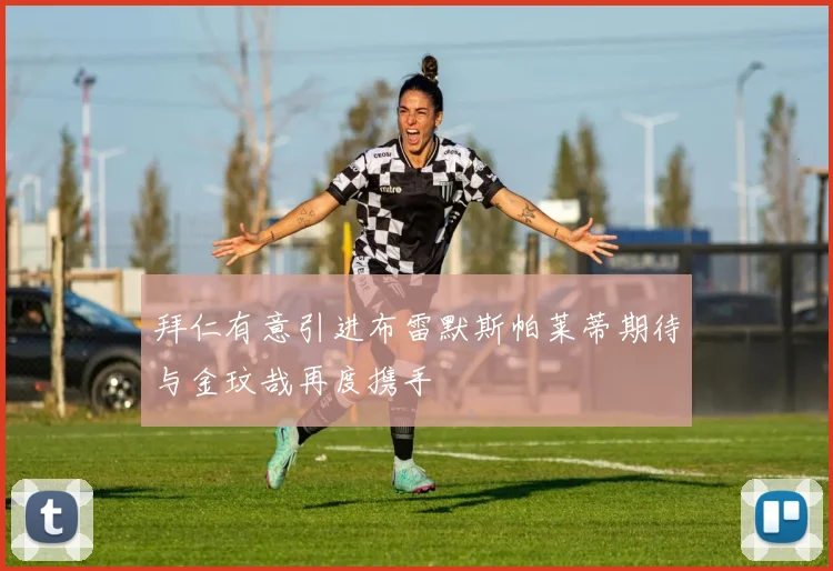 拜仁有意引进布雷默斯帕莱蒂期待与金玟哉再度携手