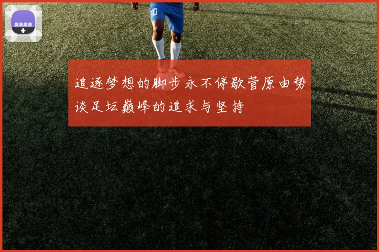 追逐梦想的脚步永不停歇菅原由势谈足坛巅峰的追求与坚持