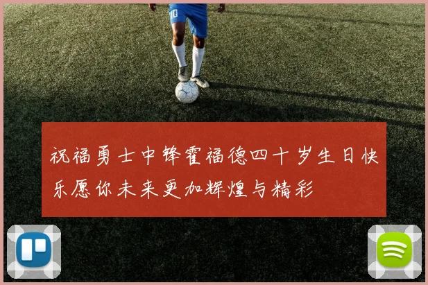 祝福勇士中锋霍福德四十岁生日快乐愿你未来更加辉煌与精彩