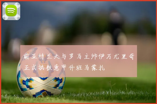 前亚特兰大与罗马主帅伊万尤里奇正式执教意甲升班马蒙扎