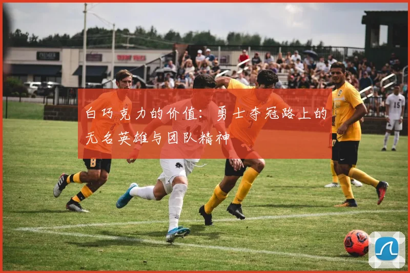 白巧克力的价值：勇士夺冠路上的无名英雄与团队精神