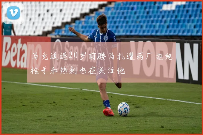 马竞追逐20岁前腰马扎遭药厂拒绝枪手和热刺也在关注他