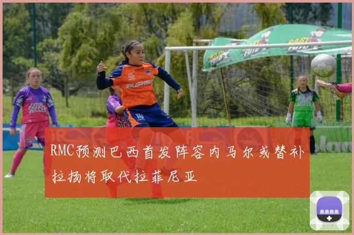 RMC预测巴西首发阵容内马尔或替补拉扬将取代拉菲尼亚