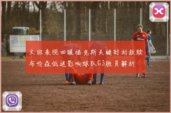 文班表现回暖福克斯关键时刻救赎布伦森低迷影响球队G3胜负解析