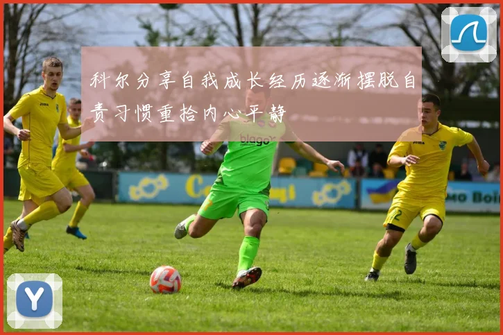 科尔分享自我成长经历逐渐摆脱自责习惯重拾内心平静