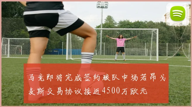 马竞即将完成签约狼队中场若昂戈麦斯交易协议接近4500万欧元